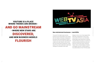YouTube:TheMalaysianStory
YouTube:TheMalaysianStory
18 19
YOUTUBE IS A PLACE
WHERE TRENDS ARE BROKEN -
AND GO MAINSTREAM
- WHERE NEW STARS ARE
DISCOVERED,
AND NEW BUSINESS MODELS
FLOURISH
The growth of the digital creator economy,
boosted by video sharing platforms like YouTube,
led to the creation of new types of entertainment
businesses. Multi-Channel Networks (“MCNs” or
“networks”) are service providers that affiliate with
multiple online video channels to offer services
that may include audience development, content
programming, creator collaborations, digital rights
management, monetization, and/or sales.
Malaysia is home to one of Asia’s biggest MCNs.
WebTVAsia, headquartered in Kuala Lumpur,
was founded in 2013 and is one of the fastest
growing digital media entertainment companies
in Asia with offices and studios in 9 countries. Its
partners are leading entertainment brands and
artists from China, Korea, Japan, Hong Kong,
Taiwan, Vietnam, Thailand, Malaysia, Indonesia,
and Singapore. With over 1,000 top channels, it
has a global audience of over 700 million people.
New entertainment businesses – meet MCNs
 