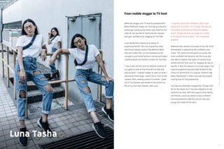 YouTube:TheMalaysianStory
3332
Luna Tasha
Millennial vlogger and TV host Nurnatasha Binti
Mohd Shahrizan began her YouTube journey at a
young age. Going by the name Luna Tasha on her
channel, she learned to overcome her shyness
and gain confidence by vlogging on YouTube.
Luna started her channel as a means of
expressing herself. She was inspired by other
well-known beauty creators like Bethany Mota
(US) and Zoella (UK), so she mustered up the
courage to put herself before a camera and began
creating beauty and fashion content for YouTube.
“I was a very shy kid, and my extreme eczema on
my upper lip area at that time did not help with
that situation. I realised I began to open up when I
discovered technology. I wasn’t shy in front of the
camera. After creating content for awhile , I grew
out of my shyness and started to document my
life on my YouTube channel,” said Luna.
“I have the career and confidence that I have
because of YouTube. I’m no longer that shy girl
who stares at the ground when she speaks,
but an 18-year-old that can speak to a crowd
of thousands live at a whim. I am immensely
grateful!”
Whenever the camera is focused on her, the timid
Nurnatasha is replaced by the confident Luna
Tasha. The more time she spent on screen, the
more confident she became, and the more she
was able to explore new types of content to be
shared with her fans, such as vlogging her day-to-
day life. In fact, her decision to include vlogs in her
channel programming eventually landed her the
chance to be the host of a popular children’s talk
show, “Bananana!” in which she was the longest
running host for the programme.
YouTube has definitely changed this 18-year-old’s
life for the better, but it has also helped to do the
same for her fans. With the support of her family
and friends, Luna now stands proud, confident
and empowered to fulfill the role of a star and
young role model for her fans.
From mobile vlogger to TV host
 