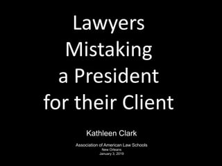Lawyers
Mistaking
a President
for their Client
Kathleen Clark
Association of American Law Schools
New Orleans
January 3, 2019
 