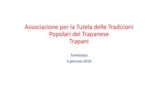 Associazione per la Tutela delle Tradizioni
Popolari del Trapanese
Trapani
Tombolata
5 gennaio 2019
 