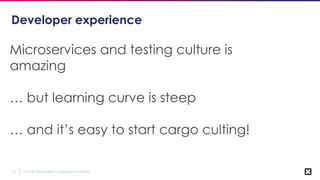 © 2018 Cloud Native Computing Foundation10
Developer experience
Microservices and testing culture is
amazing
… but learning curve is steep
… and it’s easy to start cargo culting!
 