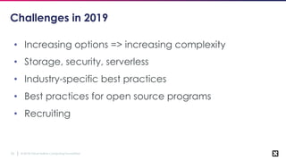© 2018 Cloud Native Computing Foundation25
Challenges in 2019
• Increasing options => increasing complexity
• Storage, security, serverless
• Industry-specific best practices
• Best practices for open source programs
• Recruiting
 