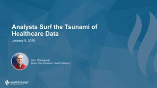 Analysts Surf the Tsunami of
Healthcare Data
January 9, 2019
John Wadsworth
Senior Vice President, Health Catalyst
 