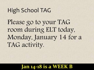 High School TAG
Please go to your TAG
room during ELT today,
Monday, January 14 for a
TAG activity.
Jan 14-18 is a WEEK B
 
