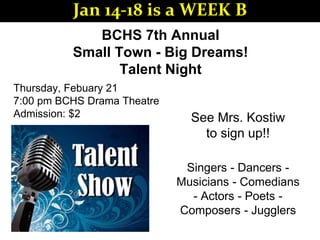 BCHS 7th Annual
Small Town - Big Dreams!
Talent Night
See Mrs. Kostiw
to sign up!!
Thursday, Febuary 21
7:00 pm BCHS Drama Theatre
Admission: $2
Singers - Dancers -
Musicians - Comedians
- Actors - Poets -
Composers - Jugglers
Jan 14-18 is a WEEK B
 