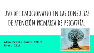 uso del emocionario en las consultas
de atención primaria de pediatría.
Alba Fraile Muñoz EIR 2
Enero 2018
 