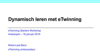 Dynamisch leren met eTwinning
eTwinning Starters Workshop
Antwerpen – 16 januari 2019
Marie-Leet Bens
eTwinning ambassadeur
 