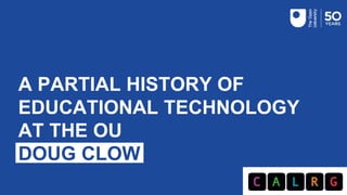 D
A PARTIAL HISTORY OF
EDUCATIONAL TECHNOLOGY
AT THE OU
DOUG CLOW
 