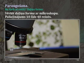 Paraugošana.
Ko darīt ar smilti? Daļiņu forma.
18.01.2019 105
Vērtēt daļiņu formu ar mikroskopu.
Palielinājums 10 līdz 40 reizēs.
 
