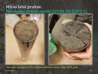 18.01.2019 115
Mūsu labā prakse.
Plānsieniņu atvērtā caurule (LVS EN ISO 22475-1).
Sapropeļa paraugs no 20 m dziļuma Skanstes rajons, Rīga, 2018. gads.
 