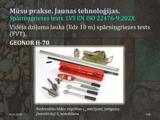 18.01.2019 126
Mūsu prakse. Jaunas tehnoloģijas.
Spārniņgriezes tests. LVS EN ISO 22476-9:202X
Vidēja dziļuma lauka (līdz 10 m) spārniņgriezes tests
(FVT).
GEONOR H-70
Nedrenētās bīdes stiprības cu mērījumi, jutīguma
[sensitivity] St noteikšana
 