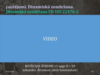 Jautājumi. Dinamiskā zondešana.
Dinamiskā zondēšana EN ISO 22476-2
18.01.2019 131
ROTĀCIJAS ĀTRUMS ≈1 apgr. 8 ÷ 10
sekundēs. Ātrumam jābūt konstantam!
VIDEO
 