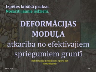 Izpētes labākā prakse.
Nosacīti jaunie jēdzieni.
18.01.2019 86
DEFORMĀCIJAS
MODUĻA
atkarība no efektīvajiem
spriegumiem gruntī
Deformāciju modulis nav cipars, bet
vienādojums!
 
