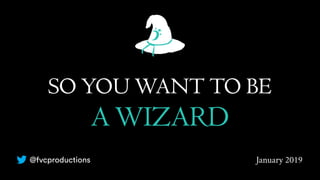 SO YOU WANT TO BE
A WIZARD
January 2019@fvcproductions
 