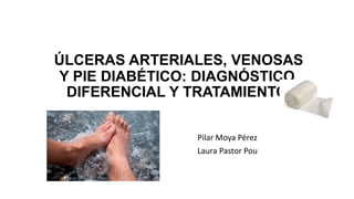 ÚLCERAS ARTERIALES, VENOSAS
Y PIE DIABÉTICO: DIAGNÓSTICO
DIFERENCIAL Y TRATAMIENTO
Pilar Moya Pérez
Laura Pastor Pou
 