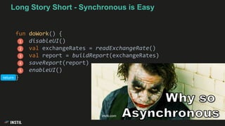 Long Story Short - Synchronous is Easy
fun doWork() {
disableUI()
val exchangeRates = readExchangeRate()
val report = buildReport(exchangeRates)
saveReport(report)
enableUI()
}
1
2
3
4
5
imdb.com
return
 