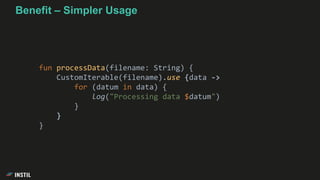 fun processData(filename: String) {
CustomIterable(filename).use {data ->
for (datum in data) {
log("Processing data $datum")
}
}
}
Benefit – Simpler Usage
 