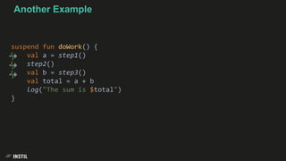 suspend fun doWork() {
val a = step1()
step2()
val b = step3()
val total = a + b
log("The sum is $total")
}
Another Example
 