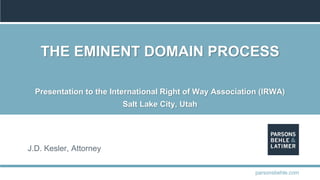 THE EMINENT DOMAIN PROCESS
Presentation to the International Right of Way Association (IRWA)
Salt Lake City, Utah
J.D. Kesler, Attorney
parsonsbehle.com
 