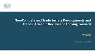 © 2019 Epstein Becker & Green, P.C. | All Rights Reserved. ebglaw.com
Non-Compete and Trade Secrets Developments and
Trends: A Year in Review and Looking Forward
Webinar
Tuesday, January 29, 2019
 