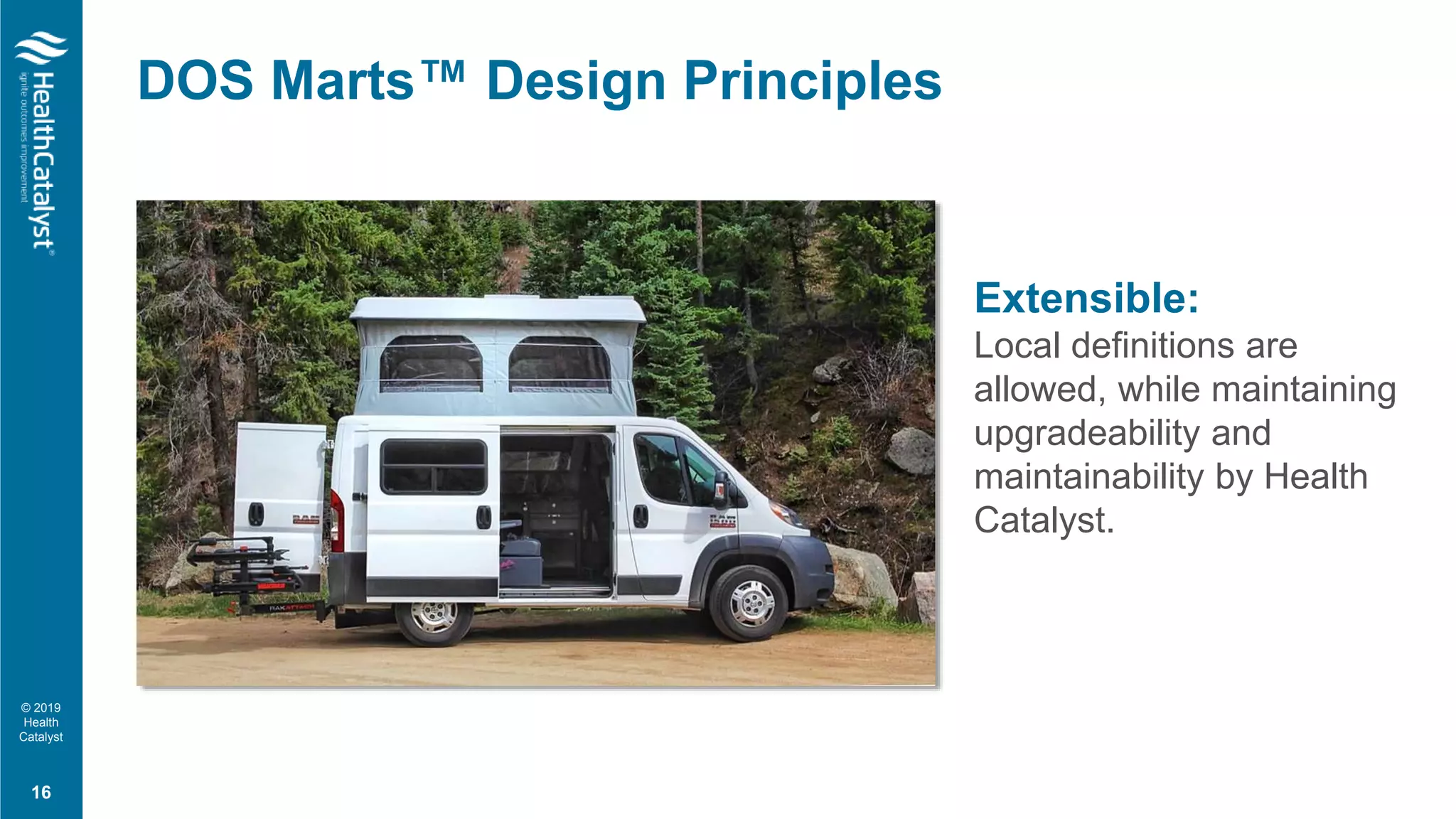 © 2019
Health
Catalyst
Extensible:
Local definitions are
allowed, while maintaining
upgradeability and
maintainability by Health
Catalyst.
16
DOS Marts™ Design Principles
 