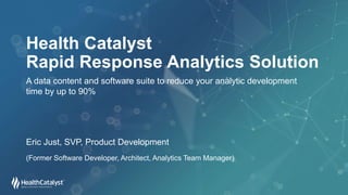 Health Catalyst
Rapid Response Analytics Solution
A data content and software suite to reduce your analytic development
time by up to 90%
Eric Just, SVP, Product Development
(Former Software Developer, Architect, Analytics Team Manager)
 