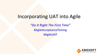 Incorporating	UAT	into	Agile	
“Do	It	Right	The	First	Time”	
#AgileAcceptanceTesting	
#AgileUAT	
 