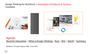 Source:
Picture -
Design Thinking for Architects | Innovation in Products & Services
Presentation
Agenda
Need for Innovation | What is Design Thinking | Real | Win | Worth | Summary
Abhilash G, Principal Engineer, ABB, 19 Jan 2019
 