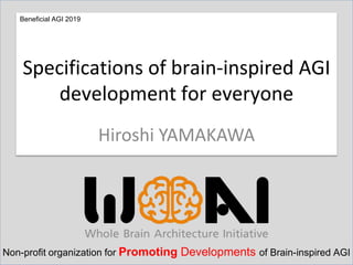 Hiroshi YAMAKAWA
Specifications of brain-inspired AGI
development for everyone
Beneficial AGI 2019
Non-profit organization for Promoting Developments of Brain-inspired AGI
 