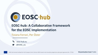 EOSC-hub receives funding from the European Union’s Horizon 2020 research and innovation programme under grant agreement No. 777536.
eosc-hub.eu
@EOSC_eu
EOSC-hub: A Collaborative Framework
for the EOSC Implementation
Tiziana Ferrari, Per Öster
Dissemination level: Public
 