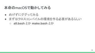 本命のmacOSで動かしてみる
● めげずにググってみる
● まずはクロスコンパイルの環境を作る必要があるらしい
○ all.bash とか make.bash とか
36
 