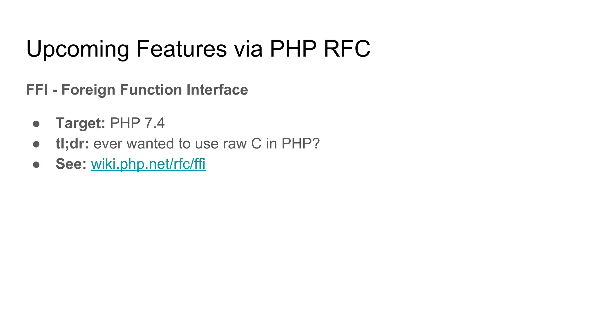 Upcoming Features via PHP RFC
FFI - Foreign Function Interface
● Target: PHP 7.4
● tl;dr: ever wanted to use raw C in PHP?
● See: wiki.php.net/rfc/ffi
 