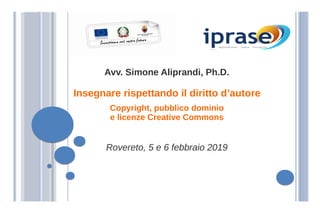 Avv. Simone Aliprandi, Ph.D.
Insegnare rispettando il diritto d’autore
Copyright, pubblico dominio
e licenze Creative Commons
Rovereto, 5 e 6 febbraio 2019
 