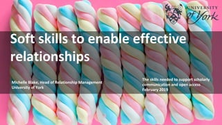 Soft skills to enable effective
relationships
Michelle Blake, Head of Relationship Management
University of York
The skills needed to support scholarly
communication and open access
February 2019
 