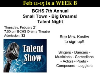 BCHS 7th Annual
Small Town - Big Dreams!
Talent Night
See Mrs. Kostiw
to sign up!!
Thursday, Febuary 21
7:00 pm BCHS Drama Theatre
Admission: $2
Singers - Dancers -
Musicians - Comedians
- Actors - Poets -
Composers - Jugglers
Feb 11-15 is a WEEK B
 
