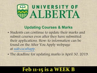 Updating Courses & Marks
• Students can continue to update their marks and
submit courses even after they have submitted
their applications. How-to information can be
found on the After You Apply webpage
at uab.ca/aftapp.
• The deadline for updating marks is April 30, 2019.
Feb 11-15 is a WEEK B
 