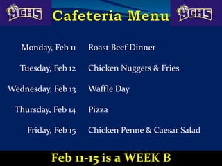 Monday, Feb 11 Roast Beef Dinner
Tuesday, Feb 12 Chicken Nuggets & Fries
Wednesday, Feb 13 Waffle Day
Thursday, Feb 14 Pizza
Friday, Feb 15 Chicken Penne & Caesar Salad
Feb 11-15 is a WEEK B
 