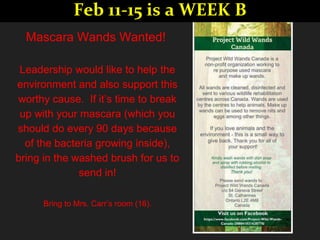 Mascara Wands Wanted!
Leadership would like to help the
environment and also support this
worthy cause. If it’s time to break
up with your mascara (which you
should do every 90 days because
of the bacteria growing inside),
bring in the washed brush for us to
send in!
Bring to Mrs. Carr’s room (16).
Feb 11-15 is a WEEK B
 