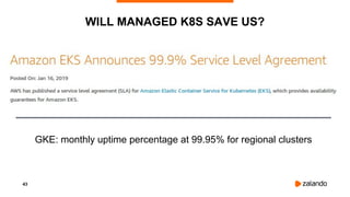43
WILL MANAGED K8S SAVE US?
GKE: monthly uptime percentage at 99.95% for regional clusters
 