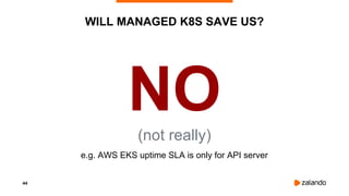 44
WILL MANAGED K8S SAVE US?
NO(not really)
e.g. AWS EKS uptime SLA is only for API server
 