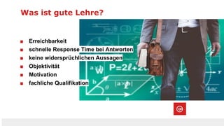 Was ist gute Lehre?
■ Erreichbarkeit
■ schnelle Response Time bei Antworten
■ keine widersprüchlichen Aussagen
■ Objektivität
■ Motivation
■ fachliche Qualifikation
 