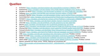 Quellen
■ Evolution https://pixabay.com/de/evolution-die-menschliche-evolution-2780651/ CC0
■ Roboterfrau https://pixabay.com/de/roboter-k%C3%BCnstliche-intelligenz-frau-507811/ CC0
■ Student mit Buch https://pixabay.com/de/student-professor-uni-b%C3%BCcher-2052868/ CC0
■ Feldweg https://pixabay.com/de/feld-weg-sommer-himmel-wolken-175959/ CC0
■ Autobahn Nachts https://pixabay.com/de/autobahn-lichter-nacht-stra%C3%9Fe-2025863/ CC0
■ Gummibärchen https://pixabay.com/de/gummib%C3%A4rchen-fruchtgummis-b%C3%A4ren-359949/ CC0
■ Schülerin https://pixabay.com/de/lernen-schule-sch%C3%BClerin-mathematik-1996846/ CC0
■ Hand mit Frau https://pixabay.com/de/hand-roboter-mensch-maschine-1571849/
■ Urkunde https://pixabay.com/de/zertifikat-urkunde-anerkennung-lob-1820760/
■ Bitcoin https://pixabay.com/de/bitcoin-btc-kryptow%C3%A4hrung-1813545/
■ Zukunft https://pixabay.com/de/tafel-zukunft-begr%C3%BC%C3%9Fung-schule-1273128 Pixabay License
■ iPhone/Visa https://pixabay.com/de/iphone-visum-gesch%C3%A4ft-kaufen-karte-624709/ Pixabay License
■ Fotosammlung https://pixabay.com/de/bilder-fotos-fotosammlung-fotoalbum-381937/ Pixabay License
■ Kawasaki https://pixabay.com/de/br%C3%BCnn-fahrrad-kawasaki-rennsport-2509244/ Pixabay License
■ USB https://pixabay.com/de/usb-steckdose-link-informatica-2327518/ Pixabay License
■ Kette mit Gold https://pixabay.com/de/kette-kettenglied-verbindung-2364830/ Pixabay License
■ Badges https://pixabay.com/de/abzeichen-aufkleber-bezeichnung-2008747/ Pixabay License
■ Akten Keller https://pixabay.com/de/akten-ordner-kartei-ablage-ordnung-3163060/ Pixabay License
■ Basiert teilweise auf Anja Lorenz “MOOC Making auf oncampus.de”
https://docs.google.com/presentation/d/1O9Y5-_zO0jV6AewKKc_H2ZgNoMDwOeACAoalEtvEYNQ/edit#slide=i
d.p CC BY
 