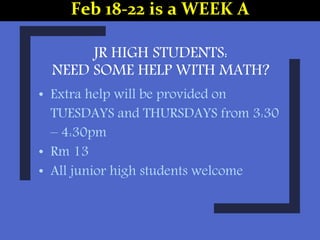 JR HIGH STUDENTS:
NEED SOME HELP WITH MATH?
• Extra help will be provided on
TUESDAYS and THURSDAYS from 3:30
– 4:30pm
• Rm 13
• All junior high students welcome
Feb 18-22 is a WEEK A
 