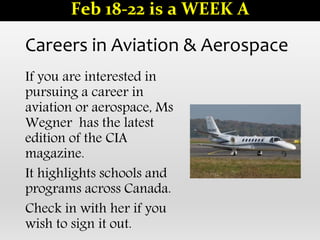 Careers in Aviation & Aerospace
If you are interested in
pursuing a career in
aviation or aerospace, Ms
Wegner has the latest
edition of the CIA
magazine.
It highlights schools and
programs across Canada.
Check in with her if you
wish to sign it out.
Feb 18-22 is a WEEK A
 