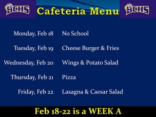 Monday, Feb 18 No School
Tuesday, Feb 19 Cheese Burger & Fries
Wednesday, Feb 20 Wings & Potato Salad
Thursday, Feb 21 Pizza
Friday, Feb 22 Lasagna & Caesar Salad
Feb 18-22 is a WEEK A
 