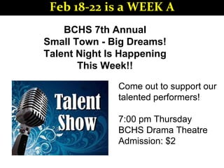 BCHS 7th Annual
Small Town - Big Dreams!
Talent Night Is Happening
This Week!!
Come out to support our
talented performers!
7:00 pm Thursday
BCHS Drama Theatre
Admission: $2
Feb 18-22 is a WEEK A
 
