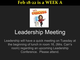 Leadership Meeting
Leadership will have a quick meeting on Tuesday at
the beginning of lunch in room 16, (Mrs. Carr’s
room) regarding an upcoming Leadership
Conference. Please attend.
Feb 18-22 is a WEEK A
 