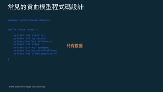 © 2019, Domain Driven Design Taiwan Community
package solid.humank.domains;
public class Order {
private int quantity;
private String seatNo;
private boolean drinkHere;
private int price;
private String itemName;
private String establishTime;
private int drinktemperature;
}
 