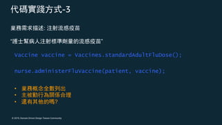 © 2019, Domain Driven Design Taiwan Community
-3
Vaccine vaccine = Vaccines.standardAdultFluDose();
nurse.administerFluVaccine(patient, vaccine);
:
“ ”
•
•
• ?
 