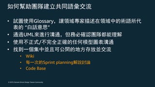 © 2019, Domain Driven Design Taiwan Community
• Glossary
“ ”
• UML
• /
•
• Wiki
• Sprint planning
• Code Base
 
